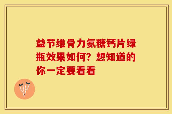 益节维骨力氨糖钙片绿瓶效果如何？想知道的你一定要看看