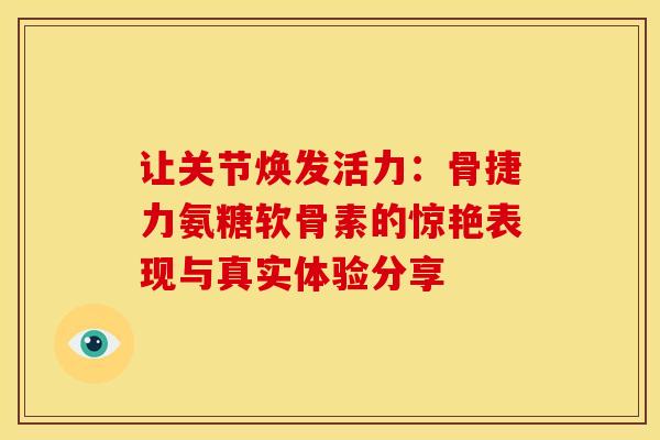 让关节焕发活力：骨捷力氨糖软骨素的惊艳表现与真实体验分享