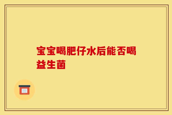 宝宝喝肥仔水后能否喝益生菌 宝宝喝肥仔水后能否喝益生菌