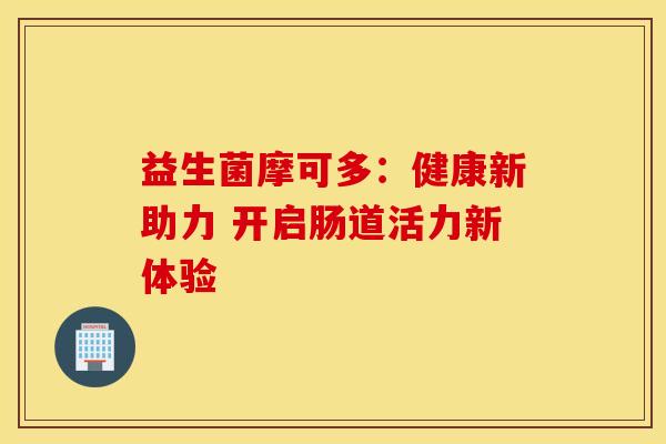 益生菌摩可多：健康新助力 开启肠道活力新体验