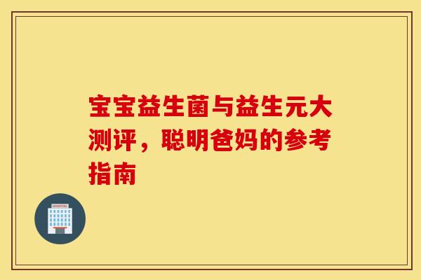 宝宝益生菌与益生元大测评，聪明爸妈的参考指南