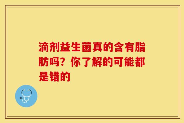 滴剂益生菌真的含有脂肪吗？你了解的可能都是错的