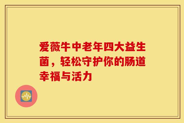 爱薇牛中老年四大益生菌，轻松守护你的肠道幸福与活力