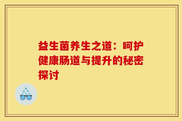 益生菌养生之道：呵护健康肠道与提升的秘密探讨
