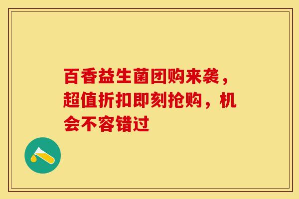 百香益生菌团购来袭，超值折扣即刻抢购，机会不容错过