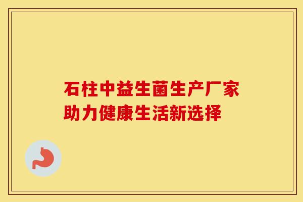 石柱中益生菌生产厂家助力健康生活新选择