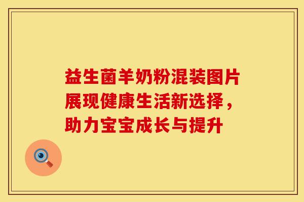 益生菌羊奶粉混装图片展现健康生活新选择，助力宝宝成长与提升