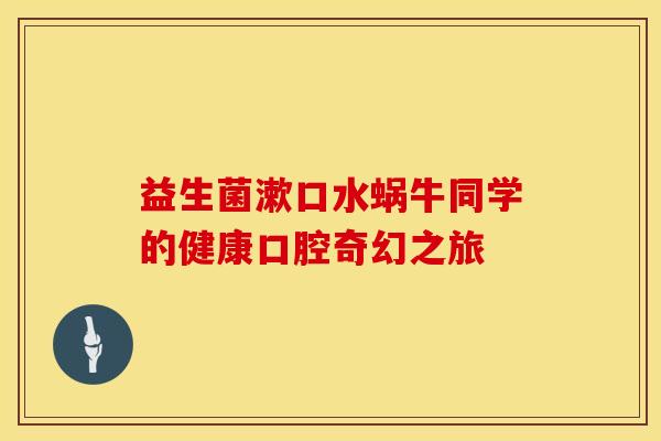 益生菌漱口水蜗牛同学的健康口腔奇幻之旅