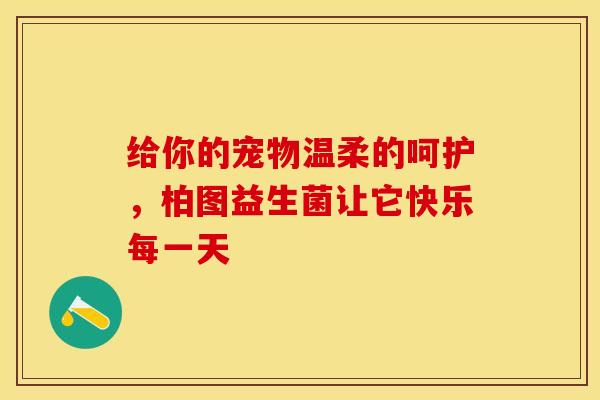 给你的宠物温柔的呵护，柏图益生菌让它快乐每一天