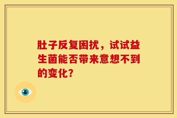 肚子反复困扰,试试益生菌能否带来意想不到的变化? 肚子反复困扰,试试益生菌能否带来意想不到的变化?
