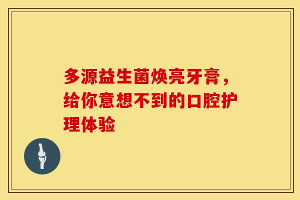 多源益生菌焕亮牙膏，给你意想不到的口腔护理体验