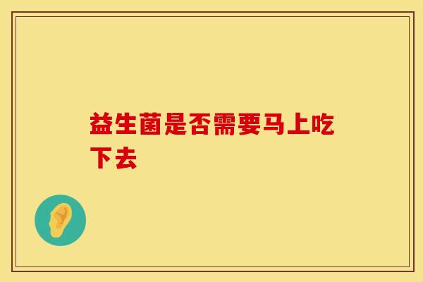 益生菌是否需要马上吃下去