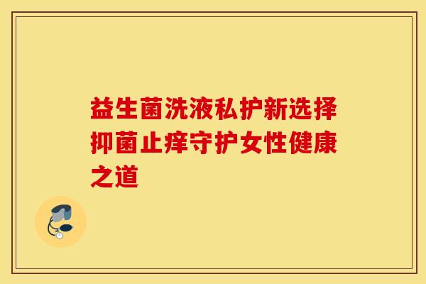 益生菌洗液私护新选择抑菌止痒守护女性健康之道