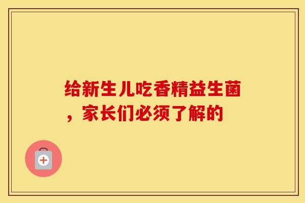 给新生儿吃香精益生菌，家长们必须了解的