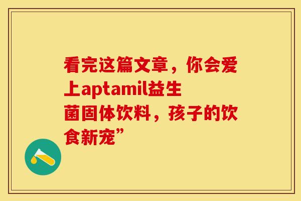 看完这篇文章，你会爱上aptamil益生菌固体饮料，孩子的饮食新宠”