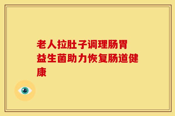老人拉肚子调理肠胃 益生菌助力恢复肠道健康