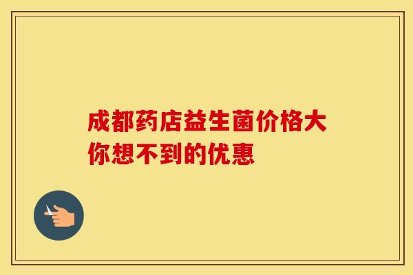 成都药店益生菌价格大你想不到的优惠