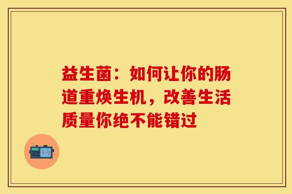 益生菌：如何让你的肠道重焕生机，改善生活质量你绝不能错过