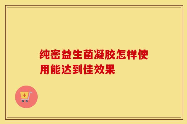 纯密益生菌凝胶怎样使用能达到佳效果