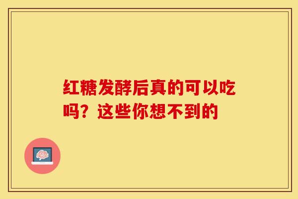 红糖发酵后真的可以吃吗？这些你想不到的
