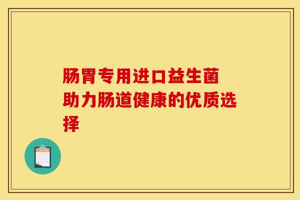 肠胃专用进口益生菌 助力肠道健康的优质选择