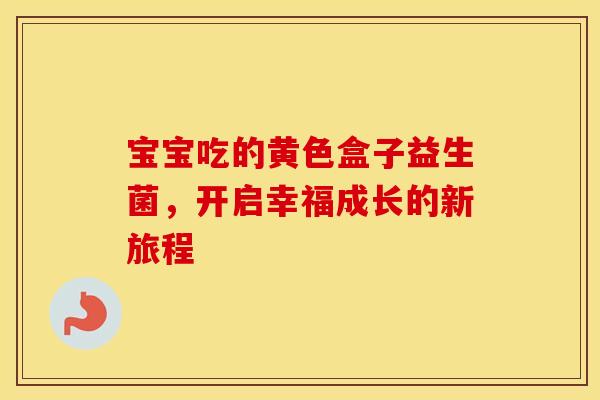 宝宝吃的黄色盒子益生菌，开启幸福成长的新旅程