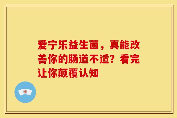 爱宁乐益生菌，真能改善你的肠道不适？看完让你颠覆认知