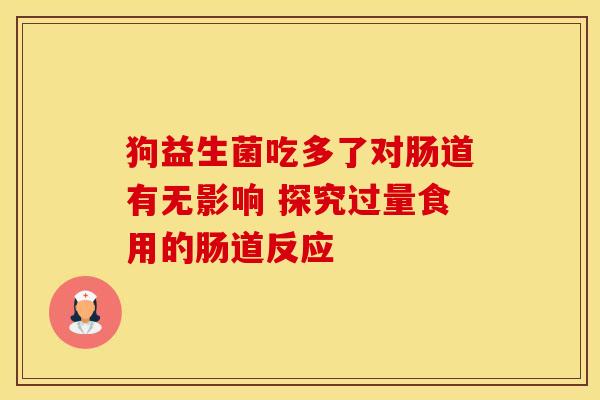 狗益生菌吃多了对肠道有无影响 探究过量食用的肠道反应 狗益生菌吃多了对肠道有无影响 探究过量食用的肠道反应