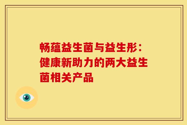 畅蕴益生菌与益生彤：健康新助力的两大益生菌相关产品