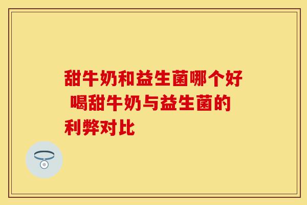 甜牛奶和益生菌哪个好 喝甜牛奶与益生菌的利弊对比 甜牛奶和益生菌哪个好 喝甜牛奶与益生菌的利弊对比