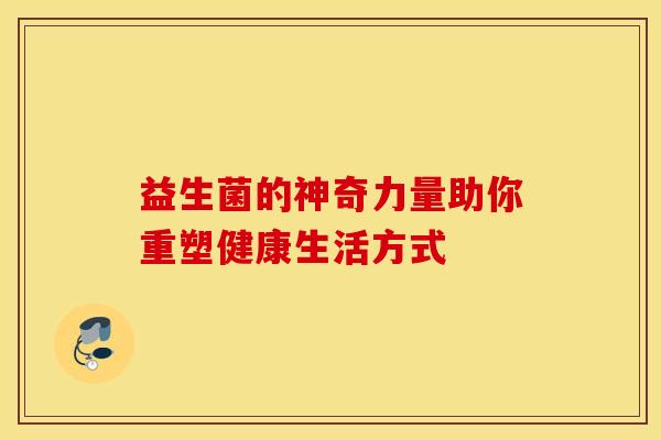 益生菌的神奇力量助你重塑健康生活方式