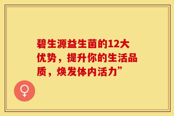 碧生源益生菌的12大优势，提升你的生活品质，焕发体内活力”