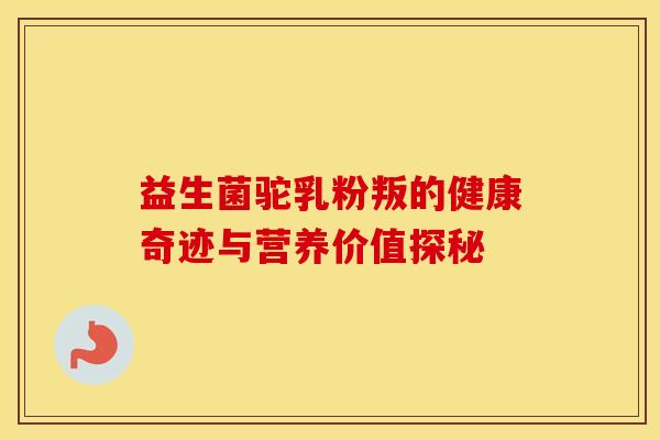 益生菌驼乳粉叛的健康奇迹与营养价值探秘