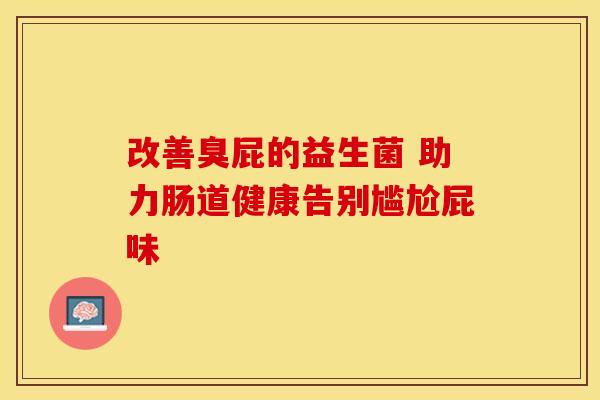 改善臭屁的益生菌 助力肠道健康告别尴尬屁味 改善臭屁的益生菌 助力肠道健康告别尴尬屁味