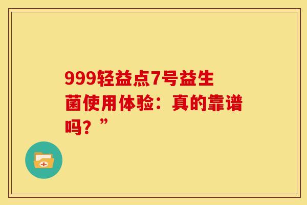 999轻益点7号益生菌使用体验：真的靠谱吗？”