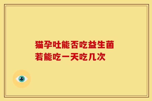 猫孕吐能否吃益生菌 若能吃一天吃几次