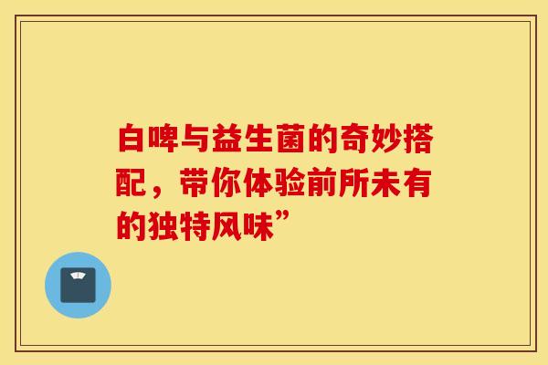 白啤与益生菌的奇妙搭配，带你体验前所未有的独特风味”