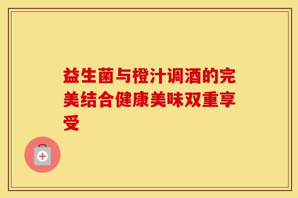 益生菌与橙汁调酒的完美结合健康美味双重享受