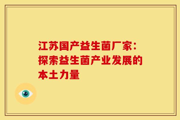 江苏国产益生菌厂家:探索益生菌产业发展的本土力量 江苏国产益生菌厂家:探索益生菌产业发展的本土力量