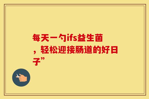 每天一勺ifs益生菌，轻松迎接肠道的好日子”