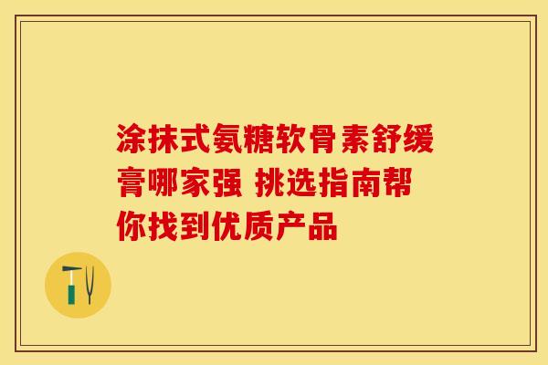 涂抹式氨糖软骨素舒缓膏哪家强 挑选指南帮你找到优质产品