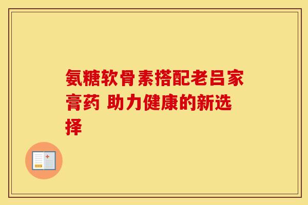 氨糖软骨素搭配老吕家膏药 助力健康的新选择