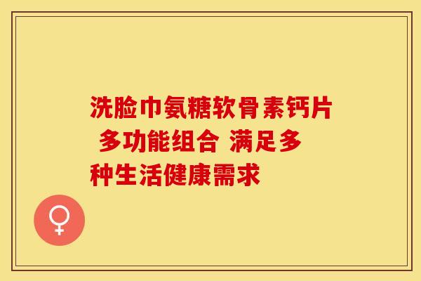 洗脸巾氨糖软骨素钙片 多功能组合 满足多种生活健康需求
