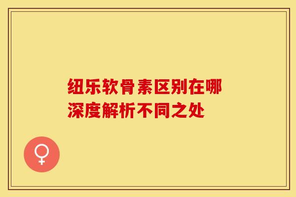 纽乐软骨素区别在哪 深度解析不同之处