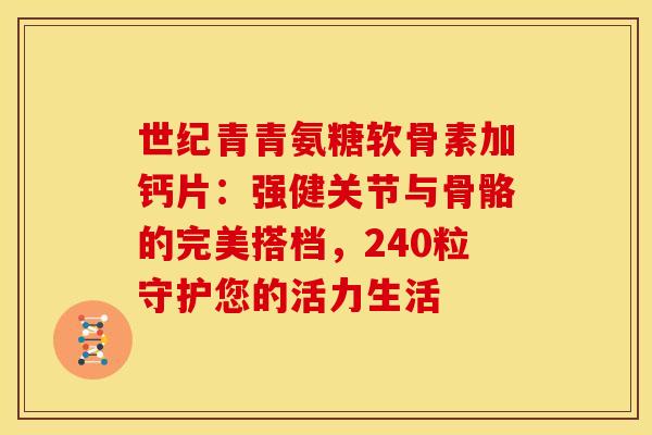 世纪青青氨糖软骨素加钙片：强健关节与骨骼的完美搭档，240粒守护您的活力生活