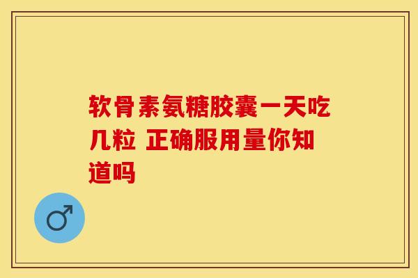 软骨素氨糖胶囊一天吃几粒 正确服用量你知道吗