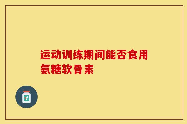 运动训练期间能否食用氨糖软骨素
