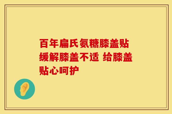 百年扁氏氨糖膝盖贴 缓解膝盖不适 给膝盖贴心呵护