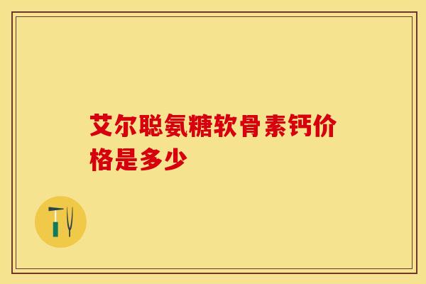 艾尔聪氨糖软骨素钙价格是多少