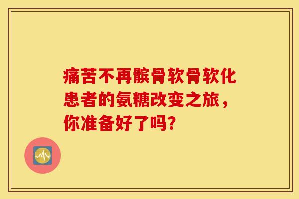 痛苦不再髌骨软骨软化患者的氨糖改变之旅，你准备好了吗？